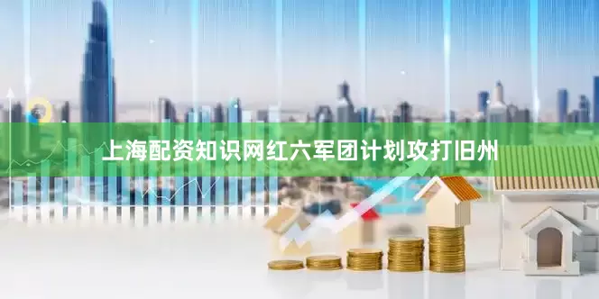 上海配资知识网红六军团计划攻打旧州