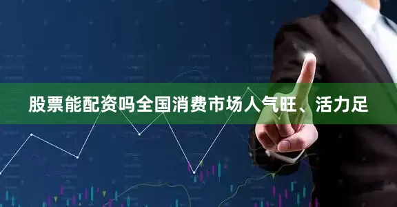 股票能配资吗全国消费市场人气旺、活力足