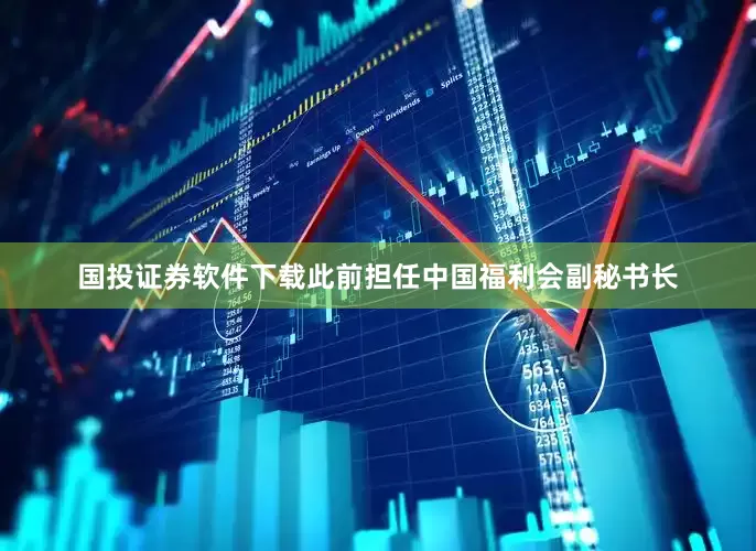 国投证券软件下载此前担任中国福利会副秘书长