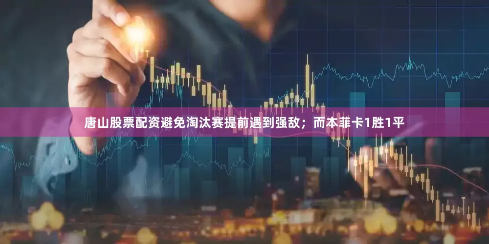 唐山股票配资避免淘汰赛提前遇到强敌；而本菲卡1胜1平