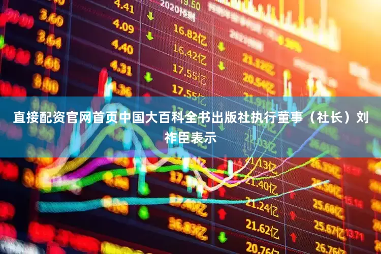 直接配资官网首页中国大百科全书出版社执行董事（社长）刘祚臣表示