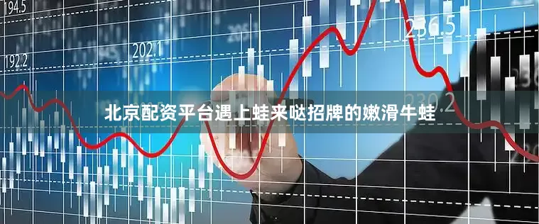 北京配资平台遇上蛙来哒招牌的嫩滑牛蛙