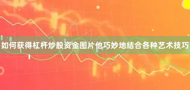 如何获得杠杆炒股资金图片他巧妙地结合各种艺术技巧