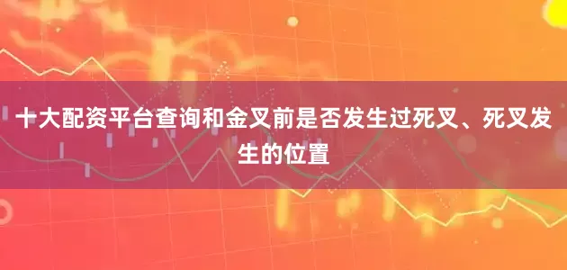 十大配资平台查询和金叉前是否发生过死叉、死叉发生的位置