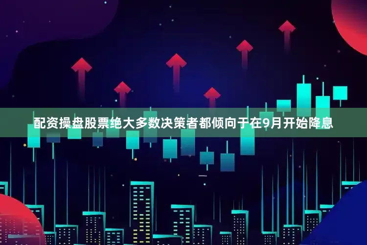 配资操盘股票绝大多数决策者都倾向于在9月开始降息