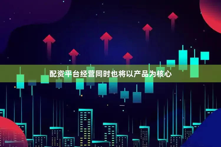 配资平台经营同时也将以产品为核心