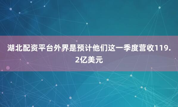 湖北配资平台外界是预计他们这一季度营收119.2亿美元