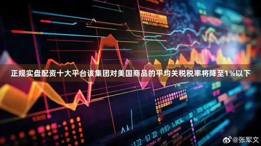 正规实盘配资十大平台该集团对美国商品的平均关税税率将降至1%以下