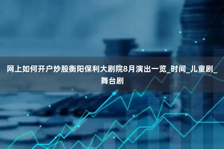 网上如何开户炒股衡阳保利大剧院8月演出一览_时间_儿童剧_舞台剧