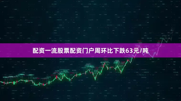 配资一流股票配资门户周环比下跌63元/吨