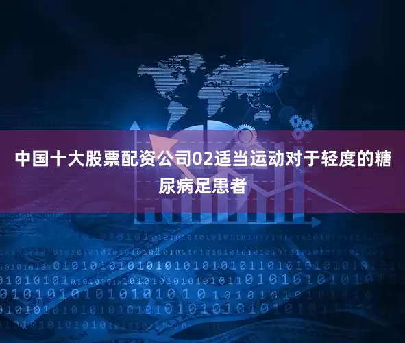 中国十大股票配资公司02适当运动对于轻度的糖尿病足患者