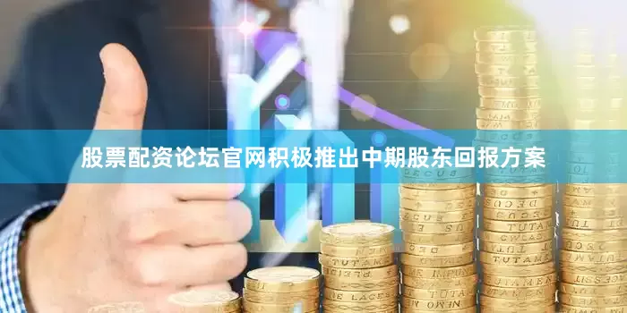 股票配资论坛官网积极推出中期股东回报方案