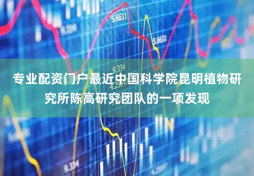 专业配资门户最近中国科学院昆明植物研究所陈高研究团队的一项发现