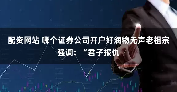 配资网站 哪个证券公司开户好润物无声老祖宗强调：“君子报仇