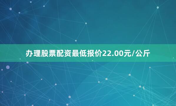 办理股票配资最低报价22.00元/公斤