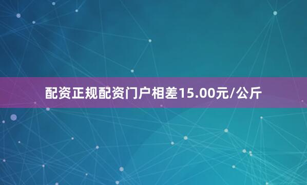 配资正规配资门户相差15.00元/公斤