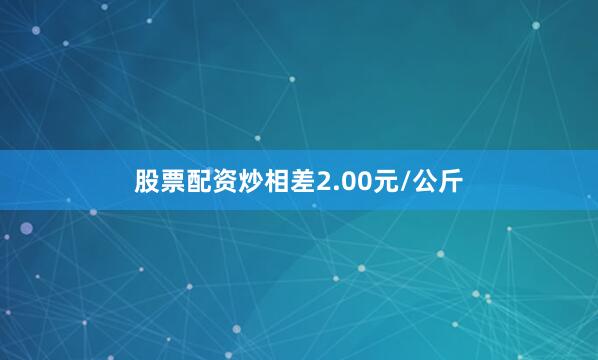 股票配资炒相差2.00元/公斤