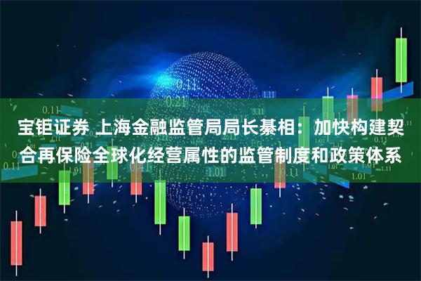 宝钜证券 上海金融监管局局长綦相：加快构建契合再保险全球化经营属性的监管制度和政策体系