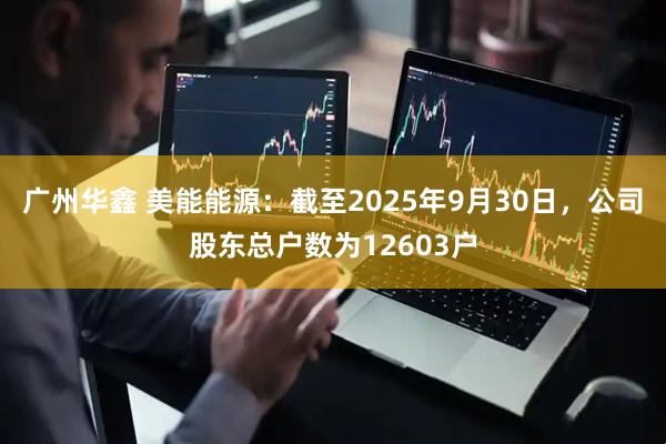 广州华鑫 美能能源：截至2025年9月30日，公司股东总户数为12603户