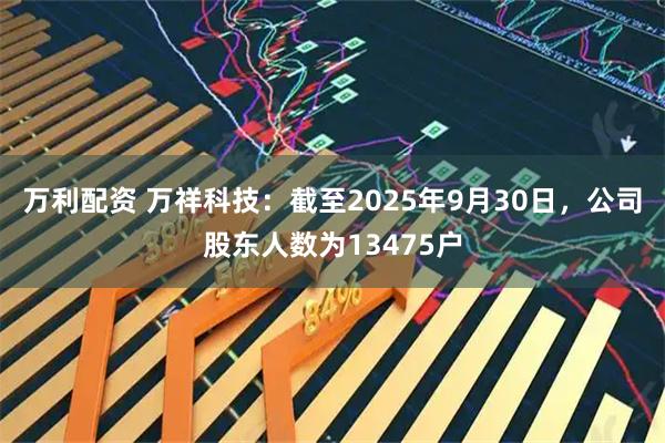 万利配资 万祥科技：截至2025年9月30日，公司股东人数为13475户
