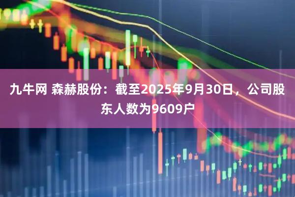 九牛网 森赫股份：截至2025年9月30日，公司股东人数为9609户