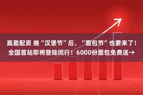 赢盈配资 继“汉堡节”后，“面包节”也要来了！全国首站即将登陆闵行！6000份面包免费送→