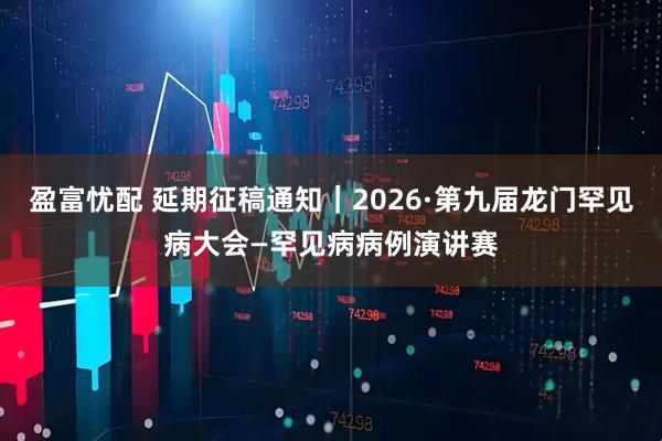 盈富忧配 延期征稿通知|2026·第九届龙门罕见病大会—罕见病病例演讲赛