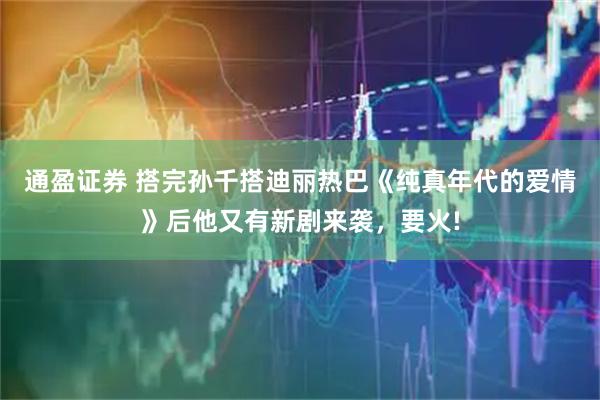 通盈证券 搭完孙千搭迪丽热巴《纯真年代的爱情》后他又有新剧来袭，要火!