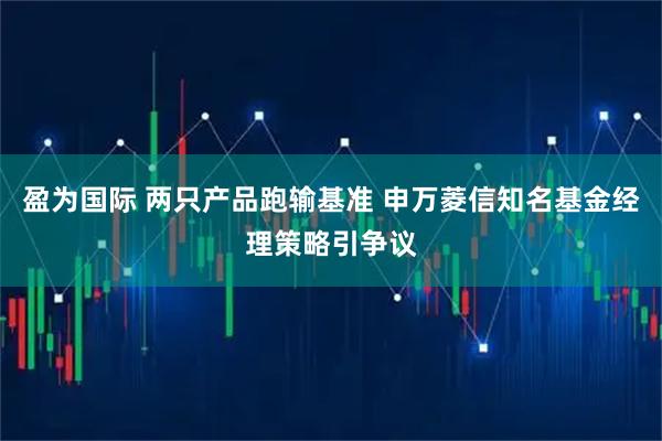盈为国际 两只产品跑输基准 申万菱信知名基金经理策略引争议