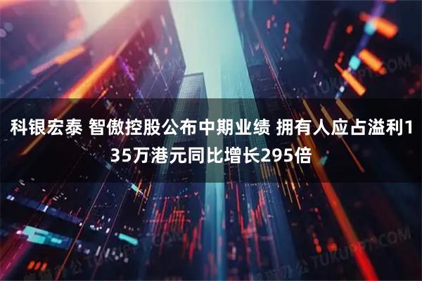 科银宏泰 智傲控股公布中期业绩 拥有人应占溢利135万港元同比增长295倍