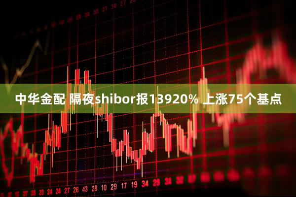 中华金配 隔夜shibor报13920% 上涨75个基点
