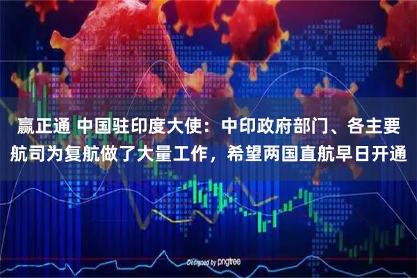 赢正通 中国驻印度大使:中印政府部门、各主要航司为复航做了大量工作,希望两国直航早日开通