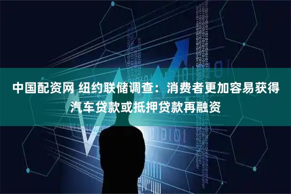 中国配资网 纽约联储调查：消费者更加容易获得汽车贷款或抵押贷款再融资