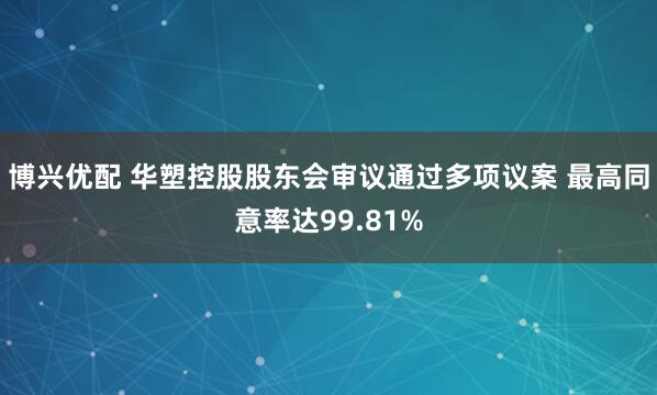 博兴优配 华塑控股股东会审议通过多项议案 最高同意率达99.81%