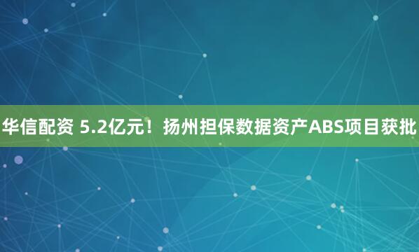 华信配资 5.2亿元！扬州担保数据资产ABS项目获批