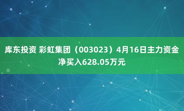 库东投资 彩虹集团（003023）4月16日主力资金净买入628.05万元