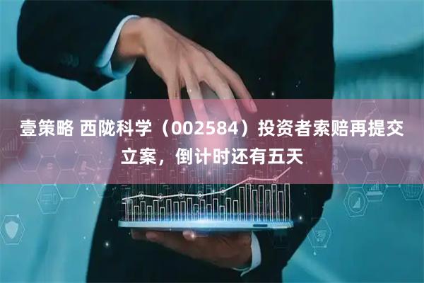 壹策略 西陇科学（002584）投资者索赔再提交立案，倒计时还有五天