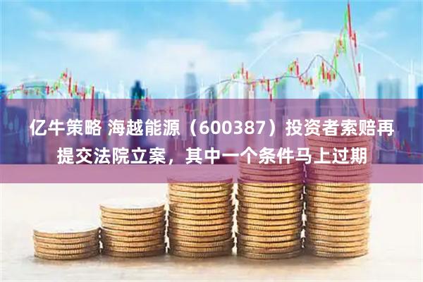 亿牛策略 海越能源（600387）投资者索赔再提交法院立案，其中一个条件马上过期