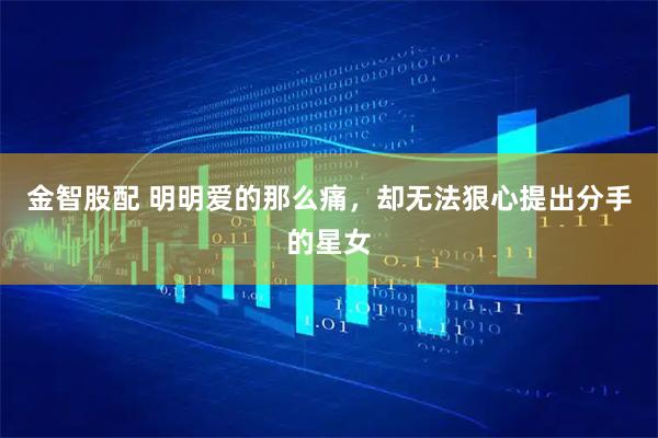 金智股配 明明爱的那么痛，却无法狠心提出分手的星女