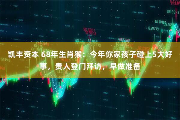 凯丰资本 68年生肖猴：今年你家孩子碰上5大好事，贵人登门拜访，早做准备