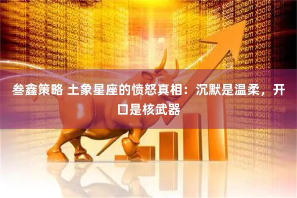 叁鑫策略 土象星座的愤怒真相：沉默是温柔，开口是核武器