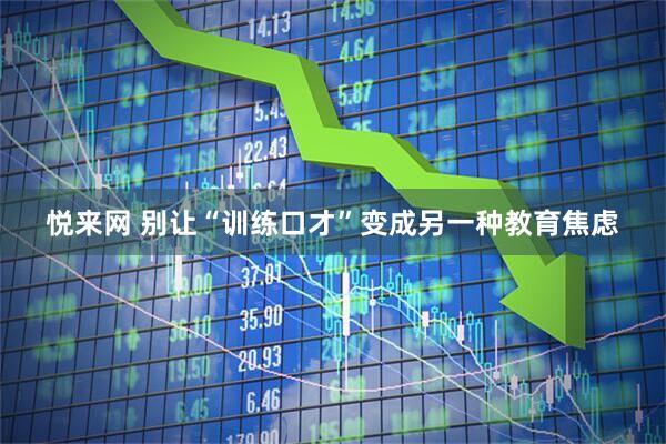 悦来网 别让“训练口才”变成另一种教育焦虑