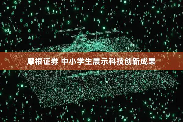 摩根证券 中小学生展示科技创新成果
