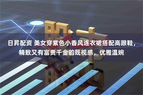 日昇配资 美女穿紫色小香风连衣裙搭配高跟鞋，精致又有富贵千金的既视感，优雅温婉