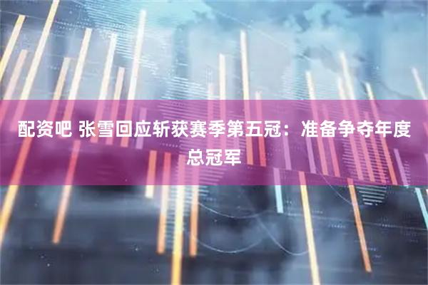 配资吧 张雪回应斩获赛季第五冠：准备争夺年度总冠军