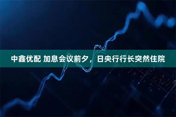 中鑫优配 加息会议前夕，日央行行长突然住院