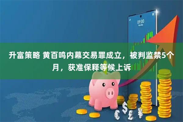 升富策略 黄百鸣内幕交易罪成立，被判监禁5个月，获准保释等候上诉