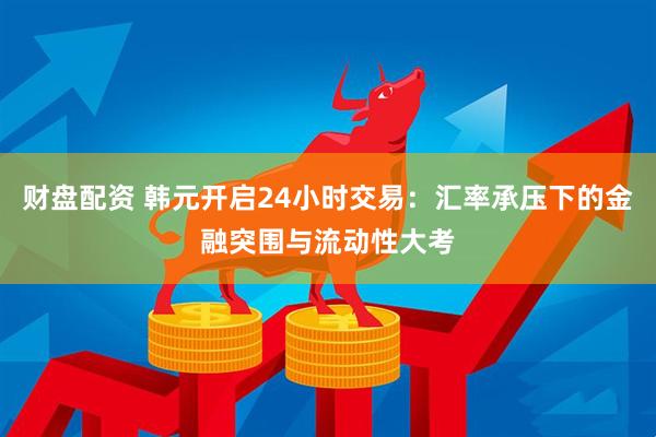 财盘配资 韩元开启24小时交易：汇率承压下的金融突围与流动性大考