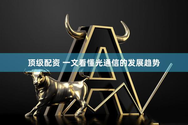 顶级配资 一文看懂光通信的发展趋势
