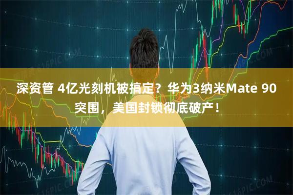 深资管 4亿光刻机被搞定？华为3纳米Mate 90突围，美国封锁彻底破产！